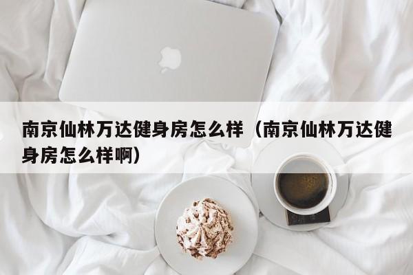 南京仙林万达健身房怎么样（南京仙林万达健身房怎么样啊）