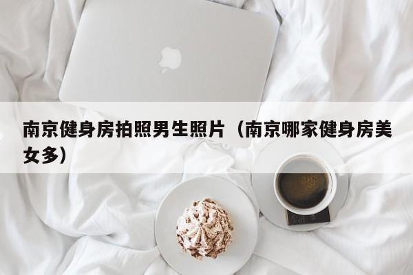 南京健身房拍照男生照片（南京哪家健身房美女多）