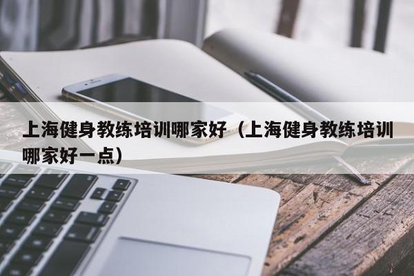 上海健身教练培训哪家好（上海健身教练培训哪家好一点）
