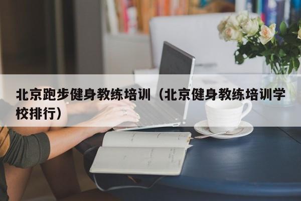 北京跑步健身教练培训（北京健身教练培训学校排行）