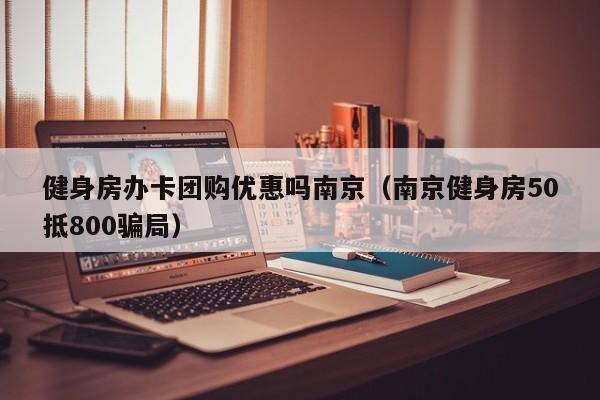 健身房办卡团购优惠吗南京（南京健身房50抵800骗局）
