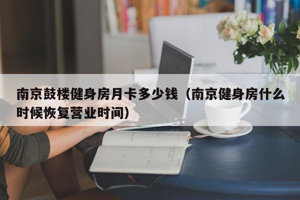 南京鼓楼健身房月卡多少钱（南京健身房什么时候恢复营业时间）