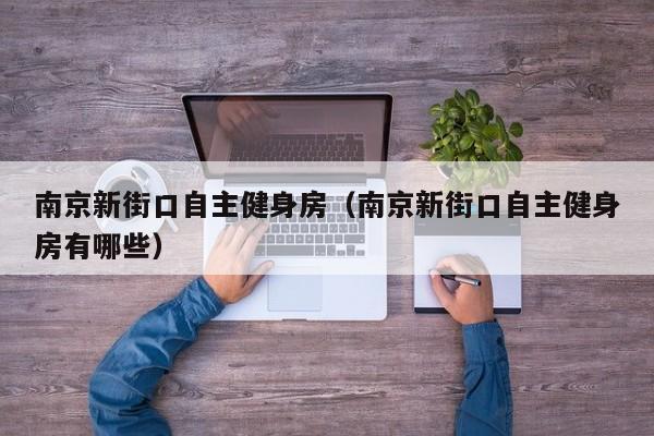 南京新街口自主健身房（南京新街口自主健身房有哪些）