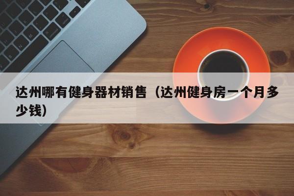 达州哪有健身器材销售（达州健身房一个月多少钱）